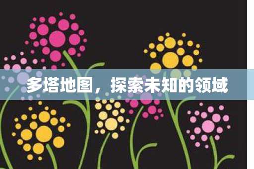 多塔地图,探索未知的领域 多塔地图,探索未知的领域