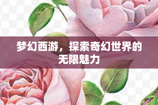梦幻西游,探索奇幻世界的无限魅力 梦幻西游,探索奇幻世界的无限魅力