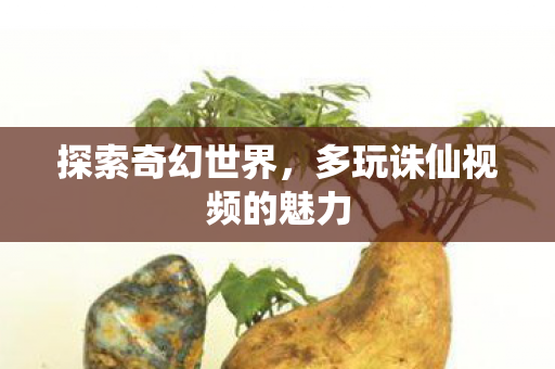 探索奇幻世界,多玩诛仙视频的魅力 探索奇幻世界,多玩诛仙视频的魅力
