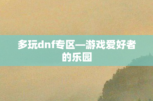 多玩dnf专区—游戏爱好者的乐园 多玩dnf专区—游戏爱好者的乐园
