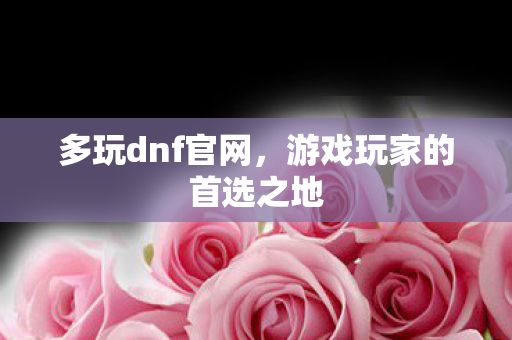 多玩dnf官网,游戏玩家的首选之地 多玩dnf官网,游戏玩家的首选之地
