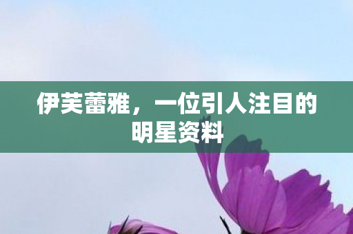伊芙蕾雅,一位引人注目的明星资料 伊芙蕾雅,一位引人注目的明星资料