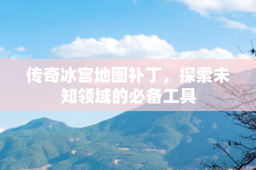 传奇冰宫地图补丁,探索未知领域的必备工具 传奇冰宫地图补丁,探索未知领域的必备工具