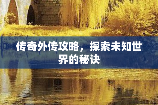 传奇外传攻略,探索未知世界的秘诀 传奇外传攻略,探索未知世界的秘诀