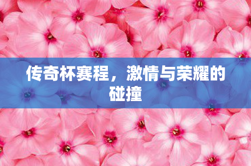 传奇杯赛程,激情与荣耀的碰撞 传奇杯赛程,激情与荣耀的碰撞