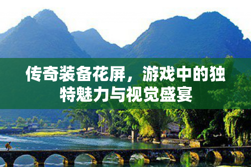 传奇装备花屏,游戏中的独特魅力与视觉盛宴 传奇装备花屏,游戏中的独特魅力与视觉盛宴
