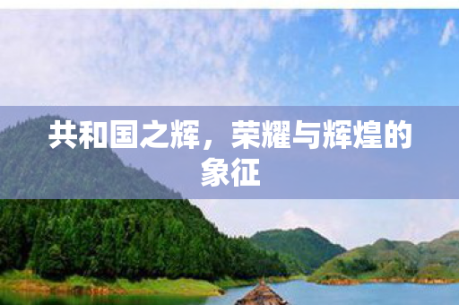 共和国之辉,荣耀与辉煌的象征 共和国之辉,荣耀与辉煌的象征
