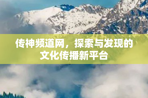 传神频道网,探索与发现的文化传播新平台 传神频道网,探索与发现的文化传播新平台