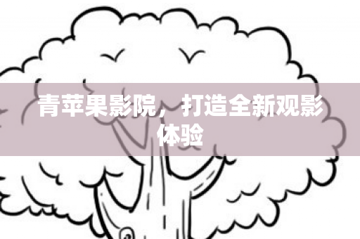 青苹果影院，打造全新观影体验