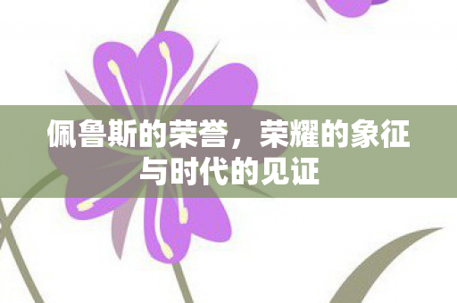 佩鲁斯的荣誉,荣耀的象征与时代的见证 佩鲁斯的荣誉,荣耀的象征与时代的见证