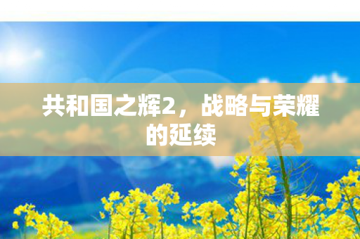 共和国之辉2,战略与荣耀的延续 共和国之辉2,战略与荣耀的延续