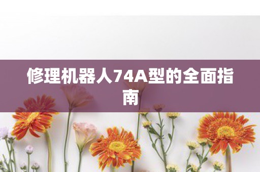 修理机器人74A型的全面指南 修理机器人74A型的全面指南