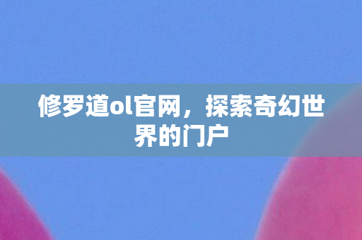修罗道ol官网,探索奇幻世界的门户 修罗道ol官网,探索奇幻世界的门户