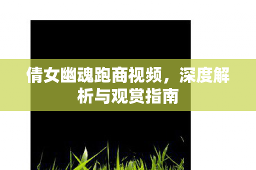 倩女幽魂跑商视频,深度解析与观赏指南 倩女幽魂跑商视频,深度解析与观赏指南