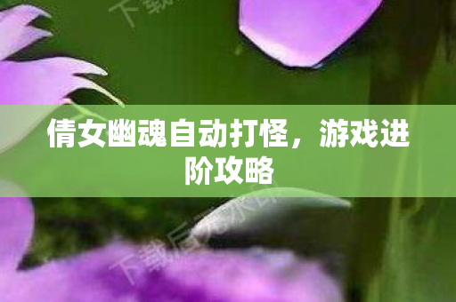 倩女幽魂自动打怪,游戏进阶攻略 倩女幽魂自动打怪,游戏进阶攻略