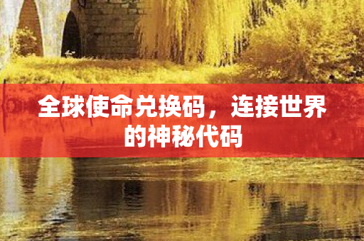 全球使命兑换码,连接世界的神秘代码 全球使命兑换码,连接世界的神秘代码