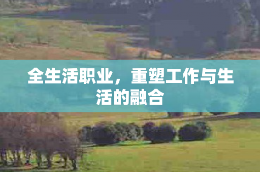 全生活职业,重塑工作与生活的融合 全生活职业,重塑工作与生活的融合