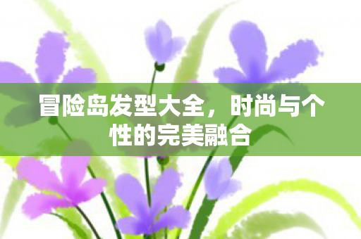 冒险岛发型大全,时尚与个性的完美融合 冒险岛发型大全,时尚与个性的完美融合