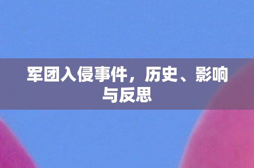 军团入侵事件,历史、影响与反思 军团入侵事件,历史、影响与反思
