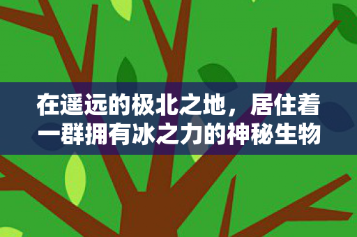 在遥远的极北之地,居住着一群拥有冰之力的神秘生物—冰女。她们是自然的守护者,也是冰雪的精灵。她们拥有着与众不同的特质和能力,在冰冷的世界中展现出独特的魅力 在遥远的极北之地,居住着一群拥有冰之力的神秘生物—冰女。她们是自然的守护者,也是冰雪的精灵。她们拥有着与众不同的特质和能力,在冰冷的世界中展现出独特的魅力