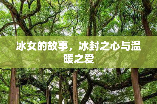 冰女的故事,冰封之心与温暖之爱 冰女的故事,冰封之心与温暖之爱