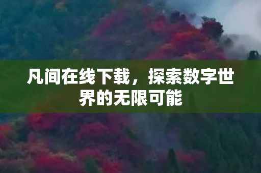 凡间在线下载,探索数字世界的无限可能 凡间在线下载,探索数字世界的无限可能