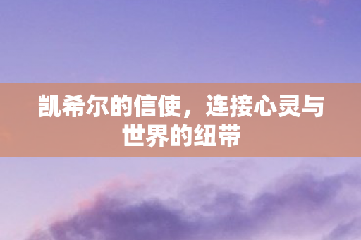 凯希尔的信使,连接心灵与世界的纽带 凯希尔的信使,连接心灵与世界的纽带