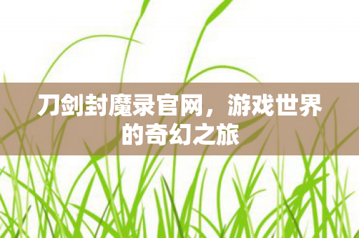 刀剑封魔录官网,游戏世界的奇幻之旅 刀剑封魔录官网,游戏世界的奇幻之旅