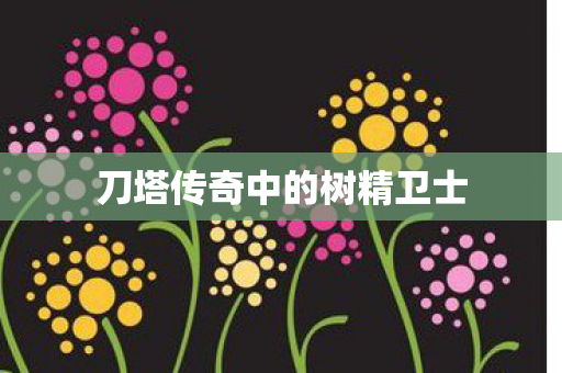 刀塔传奇中的树精卫士 刀塔传奇中的树精卫士