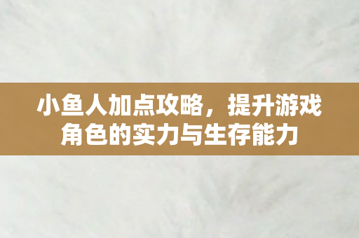 小鱼人加点攻略,提升游戏角色的实力与生存能力 小鱼人加点攻略,提升游戏角色的实力与生存能力