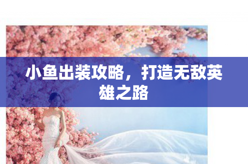 小鱼出装攻略,打造无敌英雄之路 小鱼出装攻略,打造无敌英雄之路