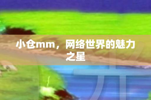 小仓mm，网络世界的魅力之星