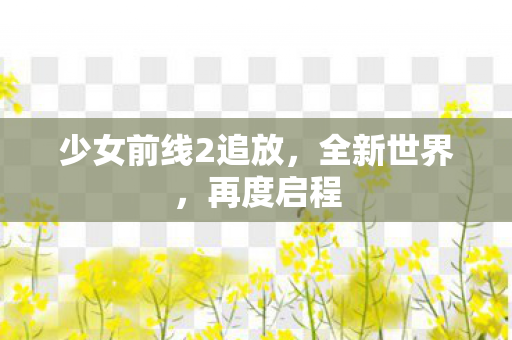 少女前线2追放,全新世界,再度启程 少女前线2追放,全新世界,再度启程