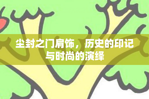 尘封之门肩饰,历史的印记与时尚的演绎 尘封之门肩饰,历史的印记与时尚的演绎