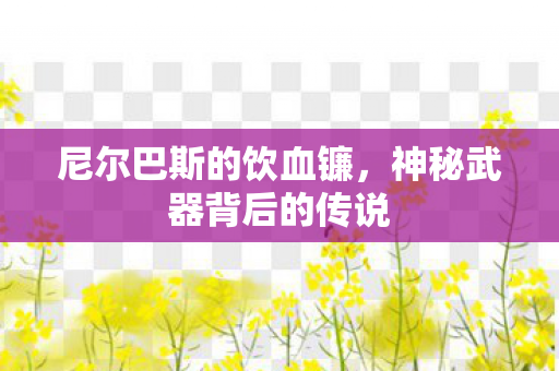 尼尔巴斯的饮血镰,神秘武器背后的传说 尼尔巴斯的饮血镰,神秘武器背后的传说