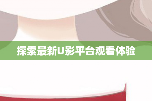 探索最新U影平台观看体验 探索最新U影平台观看体验