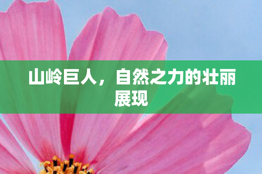 山岭巨人,自然之力的壮丽展现 山岭巨人,自然之力的壮丽展现