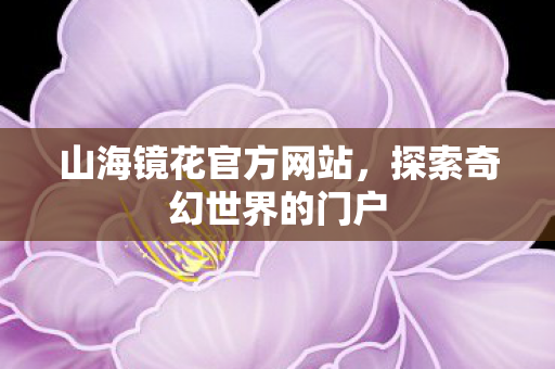 山海镜花官方网站,探索奇幻世界的门户 山海镜花官方网站,探索奇幻世界的门户