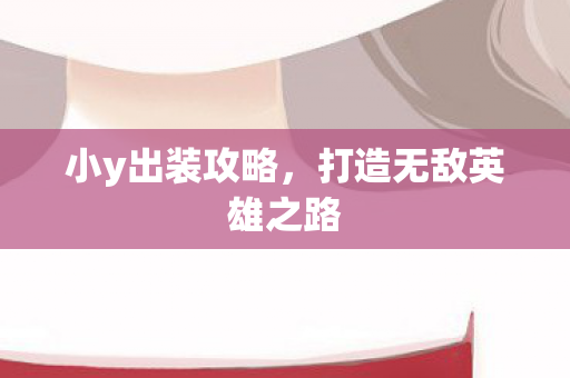小y出装攻略,打造无敌英雄之路 小y出装攻略,打造无敌英雄之路