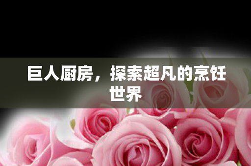 巨人厨房,探索超凡的烹饪世界 巨人厨房,探索超凡的烹饪世界