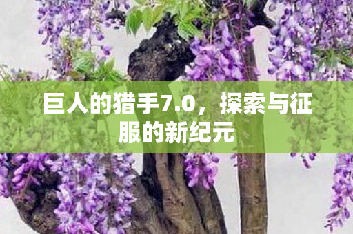 巨人的猎手7.0，探索与征服的新纪元