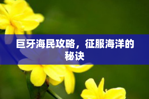 巨牙海民攻略,征服海洋的秘诀 巨牙海民攻略,征服海洋的秘诀
