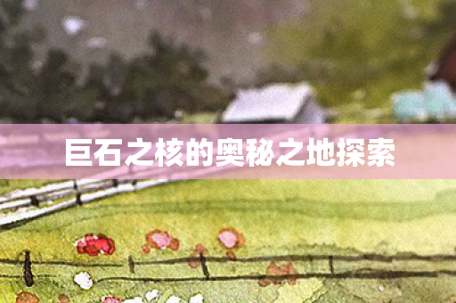 巨石之核的奥秘之地探索 巨石之核的奥秘之地探索