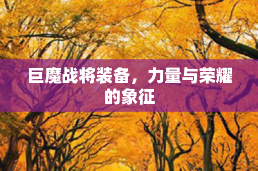 巨魔战将装备,力量与荣耀的象征 巨魔战将装备,力量与荣耀的象征