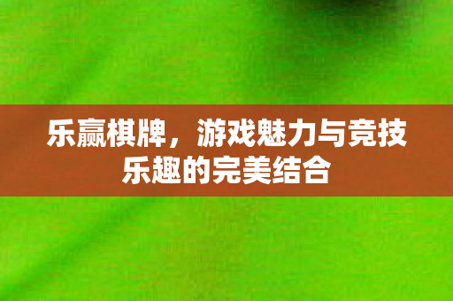 乐赢棋牌，游戏魅力与竞技乐趣的完美结合