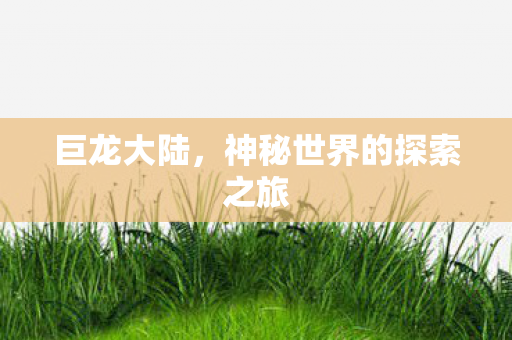 巨龙大陆,神秘世界的探索之旅 巨龙大陆,神秘世界的探索之旅