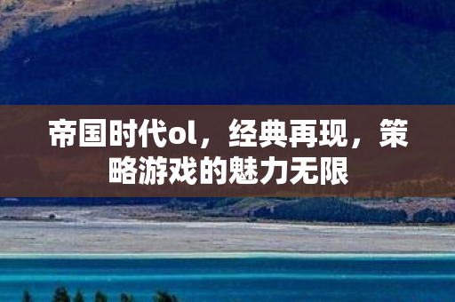 帝国时代ol，经典再现，策略游戏的魅力无限