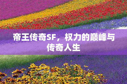 帝王传奇SF,权力的巅峰与传奇人生 帝王传奇SF,权力的巅峰与传奇人生