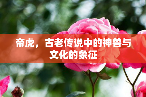 帝虎,古老传说中的神兽与文化的象征 帝虎,古老传说中的神兽与文化的象征