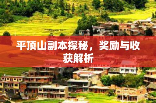 平顶山副本探秘,奖励与收获解析 平顶山副本探秘,奖励与收获解析